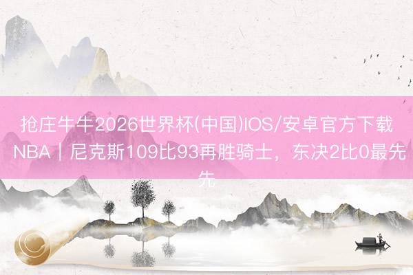 抢庄牛牛2026世界杯(中国)IOS/安卓官方下载 NBA｜尼克斯109比93再胜骑士，东决2比0最先