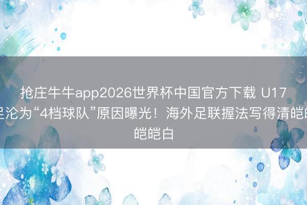 抢庄牛牛app2026世界杯中国官方下载 U17国足沦为“4档球队”原因曝光！海外足联握法写得清皑皑白