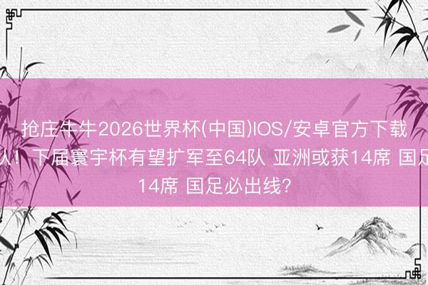 抢庄牛牛2026世界杯(中国)IOS/安卓官方下载 不是66队!下届寰宇杯有望扩军至64队 亚洲或获14席 国足必出线?