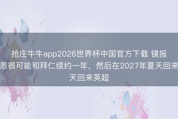 抢庄牛牛app2026世界杯中国官方下载 镜报:凯恩很可能和拜仁续约一年,然后在2027年夏天回来英超