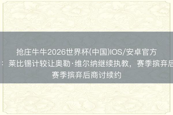 抢庄牛牛2026世界杯(中国)IOS/安卓官方下载 记者：莱比锡计较让奥勒·维尔纳继续执教，赛季摈弃后商讨续约