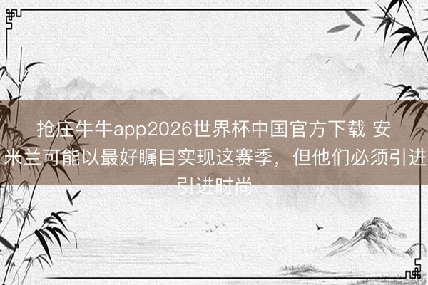 抢庄牛牛app2026世界杯中国官方下载 安布：米兰可能以最好瞩目实现这赛季，但他们必须引进时尚