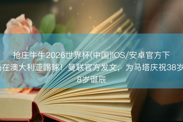 抢庄牛牛2026世界杯(中国)IOS/安卓官方下载 仍在澳大利亚踢球！曼联官方发文，为马塔庆祝38岁诞辰