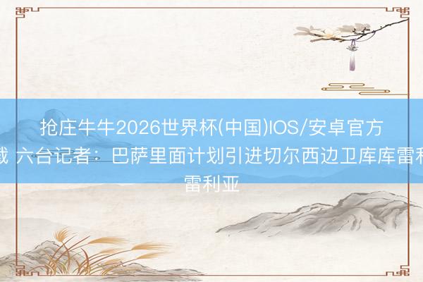 抢庄牛牛2026世界杯(中国)IOS/安卓官方下载 六台记者：巴萨里面计划引进切尔西边卫库库雷利亚