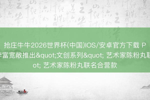 抢庄牛牛2026世界杯(中国)IOS/安卓官方下载 Penfolds 奔富宽敞推出"文创系列" 艺术家陈粉丸联名合营款