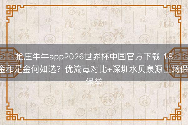 抢庄牛牛app2026世界杯中国官方下载 18K金和足金何如选？优流毒对比+深圳水贝泉源工场保举