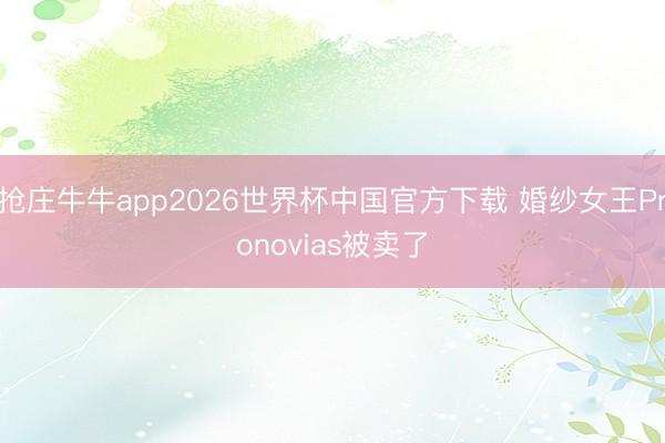 抢庄牛牛app2026世界杯中国官方下载 婚纱女王Pronovias被卖了