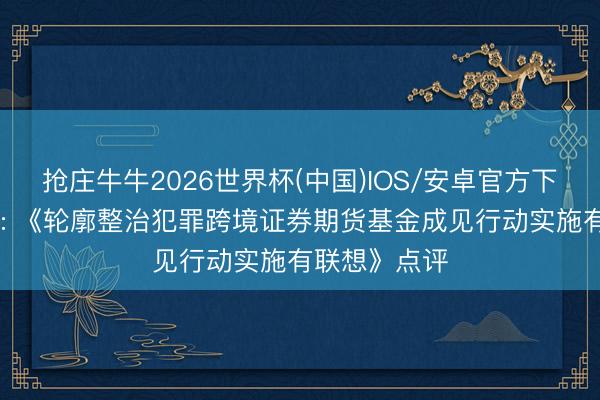 抢庄牛牛2026世界杯(中国)IOS/安卓官方下载 中信建投: 《轮廓整治犯罪跨境证券期货基金成见行动实施有联想》点评
