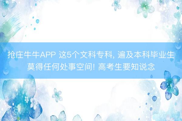 抢庄牛牛APP 这5个文科专科， 遍及本科毕业生莫得任何处事空间! 高考生要知说念