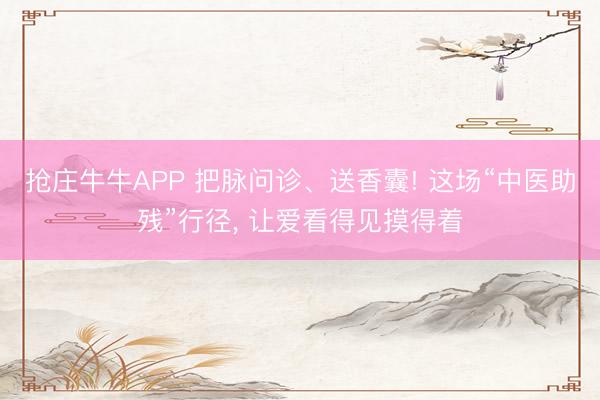 抢庄牛牛APP 把脉问诊、送香囊! 这场“中医助残”行径， 让爱看得见摸得着