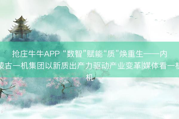 抢庄牛牛APP “数智”赋能“质”焕重生——内蒙古一机集团以新质出产力驱动产业变革|媒体看一机