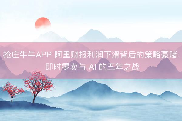 抢庄牛牛APP 阿里财报利润下滑背后的策略豪赌: 即时零卖与 AI 的五年之战