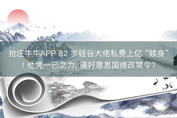抢庄牛牛APP 82 岁硅谷大佬私费上亿 “赎身”! 他凭一己之力， 逼好意思国修改禁令?