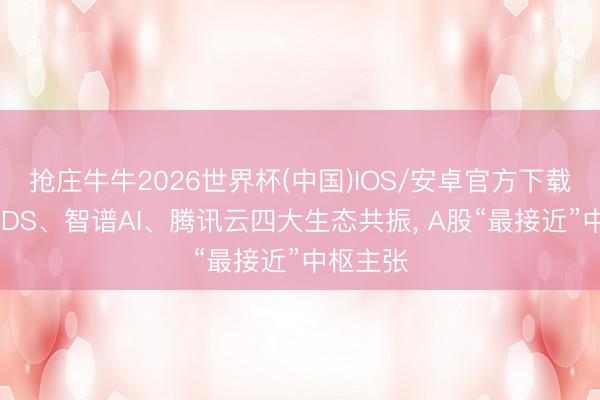 抢庄牛牛2026世界杯(中国)IOS/安卓官方下载 华为、DS、智谱AI、腾讯云四大生态共振, A股“最接近”中枢主张