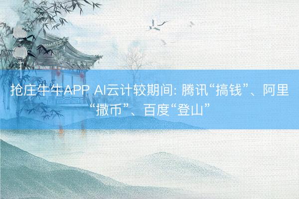 抢庄牛牛APP AI云计较期间: 腾讯“搞钱”、阿里“撒币”、百度“登山”