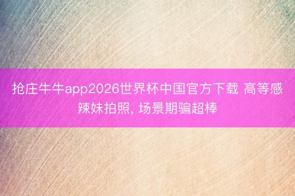 抢庄牛牛app2026世界杯中国官方下载 高等感辣妹拍照， 场景期骗超棒