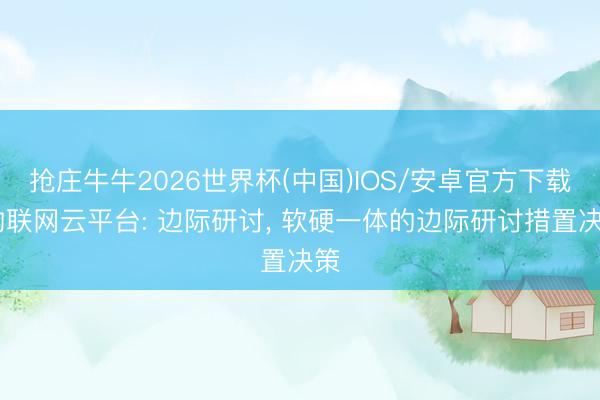 抢庄牛牛2026世界杯(中国)IOS/安卓官方下载 物联网云平台: 边际研讨, 软硬一体的边际研讨措置决策