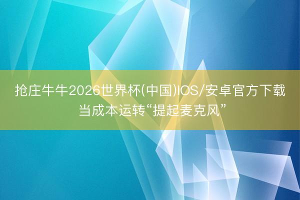 抢庄牛牛2026世界杯(中国)IOS/安卓官方下载 当成本运转“提起麦克风”