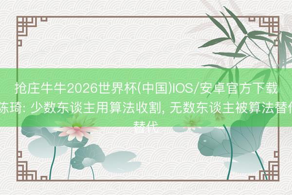 抢庄牛牛2026世界杯(中国)IOS/安卓官方下载 陈琦: 少数东谈主用算法收割， 无数东谈主被算法替代