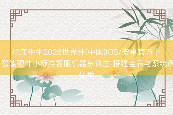 抢庄牛牛2026世界杯(中国)IOS/安卓官方下载 智能硬件小标准客服机器东谈主 搭建圭表与系统保举