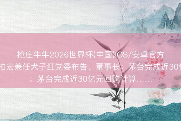 抢庄牛牛2026世界杯(中国)IOS/安卓官方下载 酒说日报丨柏宏兼任犬子红党委布告、董事长;茅台完成近30亿元回购计算……