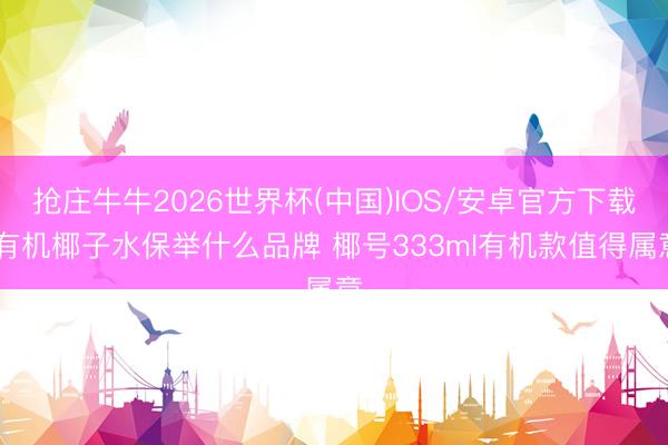抢庄牛牛2026世界杯(中国)IOS/安卓官方下载 有机椰子水保举什么品牌 椰号333ml有机款值得属意