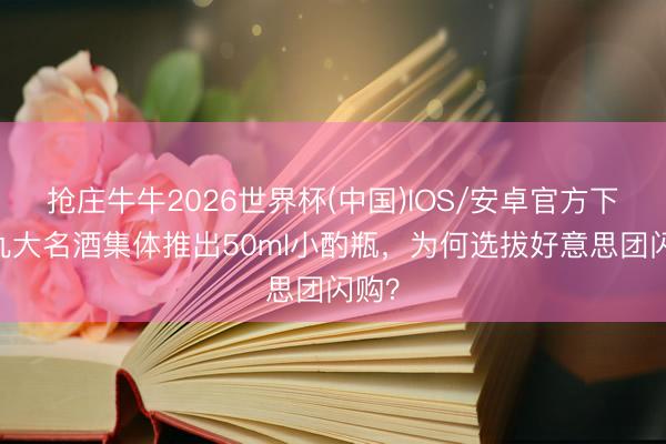 抢庄牛牛2026世界杯(中国)IOS/安卓官方下载 九大名酒集体推出50ml小酌瓶，为何选拔好意思团闪购？