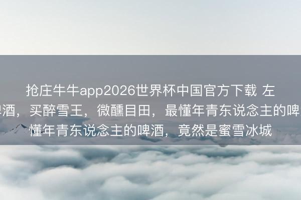 抢庄牛牛app2026世界杯中国官方下载 左手柠檬水,右手鲜啤酒,买醉雪王,微醺目田,最懂年青东说念主的啤酒,竟然是蜜雪冰城