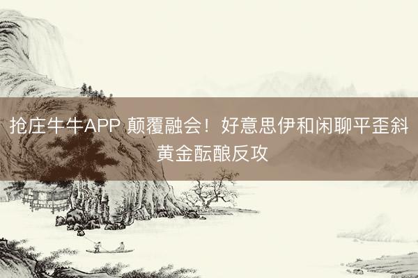 抢庄牛牛APP 颠覆融会!好意思伊和闲聊平歪斜 黄金酝酿反攻