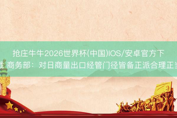 抢庄牛牛2026世界杯(中国)IOS/安卓官方下载 商务部：对日商量出口经管门径皆备正派合理正当