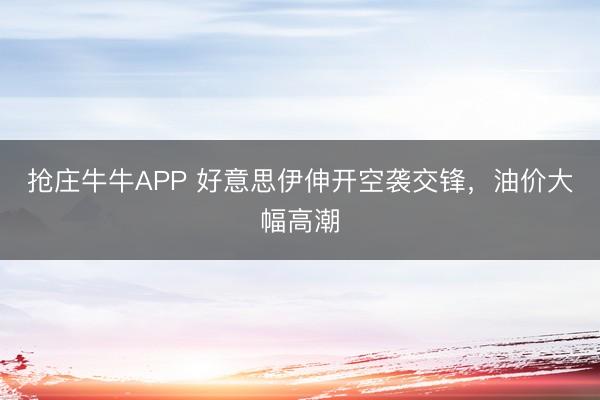 抢庄牛牛APP 好意思伊伸开空袭交锋，油价大幅高潮