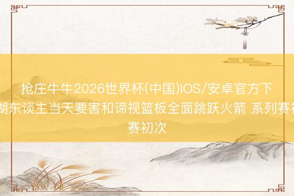 抢庄牛牛2026世界杯(中国)IOS/安卓官方下载 湖东谈主当天要害和谛视篮板全面跳跃火箭 系列赛初次