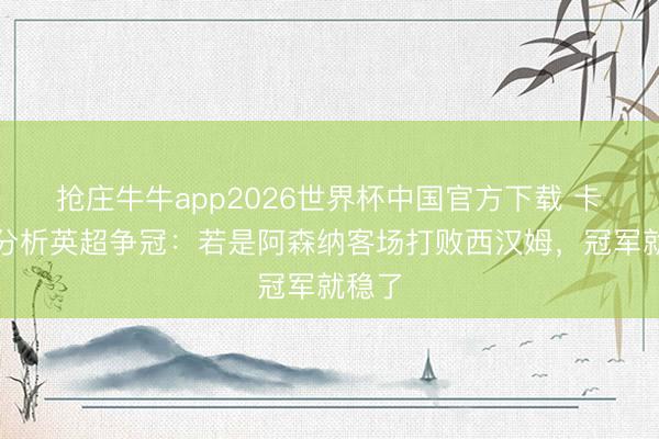 抢庄牛牛app2026世界杯中国官方下载 卡拉格分析英超争冠:若是阿森纳客场打败西汉姆,冠军就稳了
