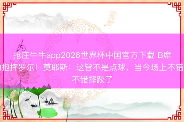 抢庄牛牛app2026世界杯中国官方下载 B席禁区内抱摔罗尔！莫耶斯：这皆不是点球，当今场上不错摔跤了