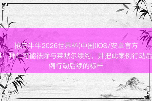 抢庄牛牛2026世界杯(中国)IOS/安卓官方下载 德媒：拜仁可能祛除与莱默尔续约，并把此案例行动后续的标杆