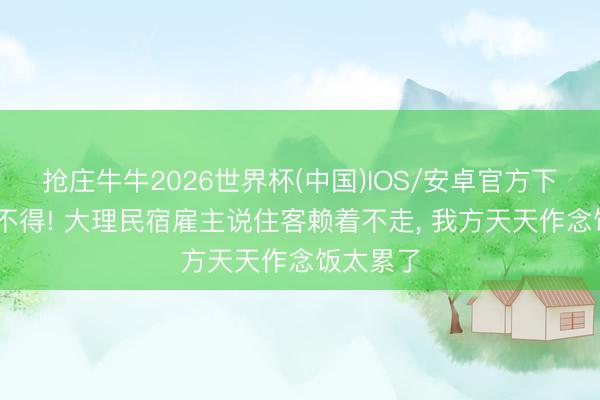 抢庄牛牛2026世界杯(中国)IOS/安卓官方下载 哭笑不得! 大理民宿雇主说住客赖着不走， 我方天天作念饭太累了