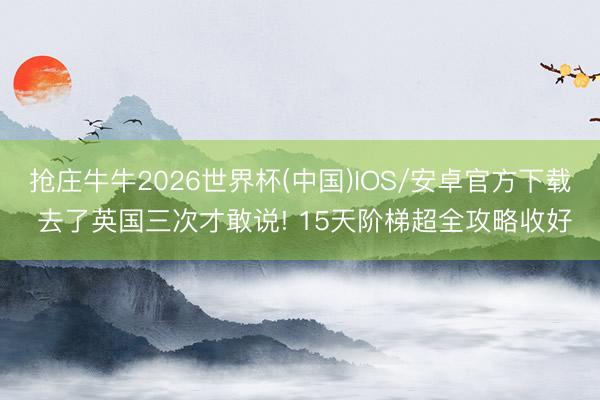 抢庄牛牛2026世界杯(中国)IOS/安卓官方下载 去了英国三次才敢说! 15天阶梯超全攻略收好