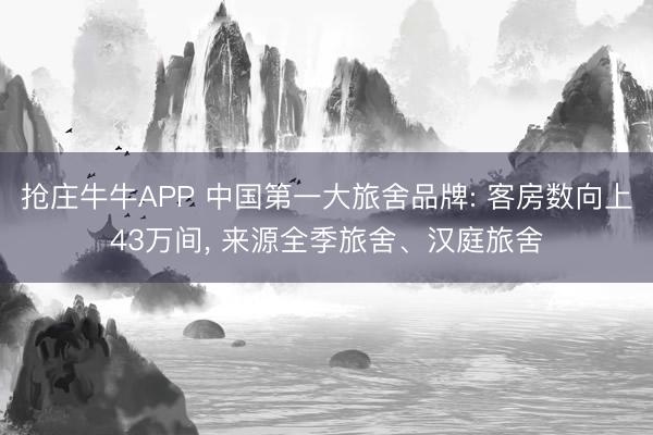 抢庄牛牛APP 中国第一大旅舍品牌: 客房数向上43万间， 来源全季旅舍、汉庭旅舍