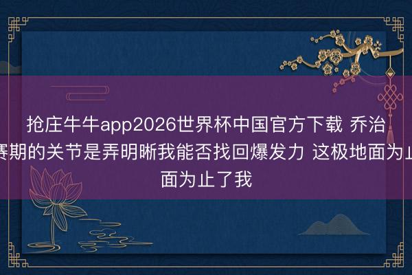 抢庄牛牛app2026世界杯中国官方下载 乔治：休赛期的关节是弄明晰我能否找回爆发力 这极地面为止了我