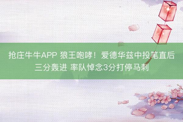 抢庄牛牛APP 狼王咆哮！爱德华兹中投笔直后三分轰进 率队悼念3分打停马刺