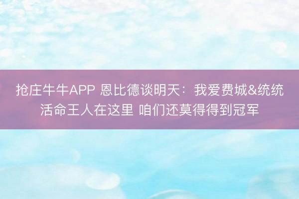 抢庄牛牛APP 恩比德谈明天：我爱费城&统统活命王人在这里 咱们还莫得得到冠军