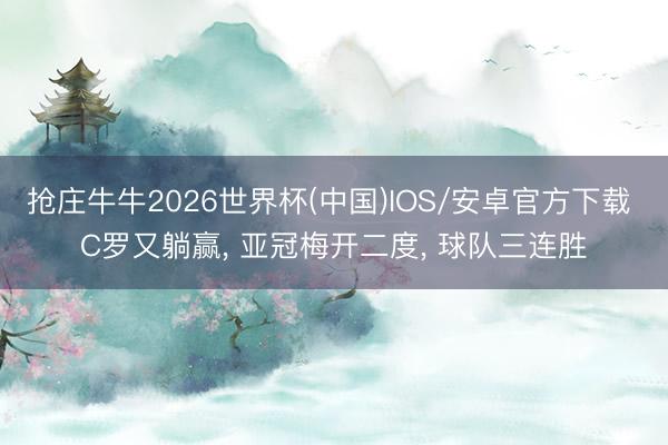 抢庄牛牛2026世界杯(中国)IOS/安卓官方下载 C罗又躺赢， 亚冠梅开二度， 球队三连胜