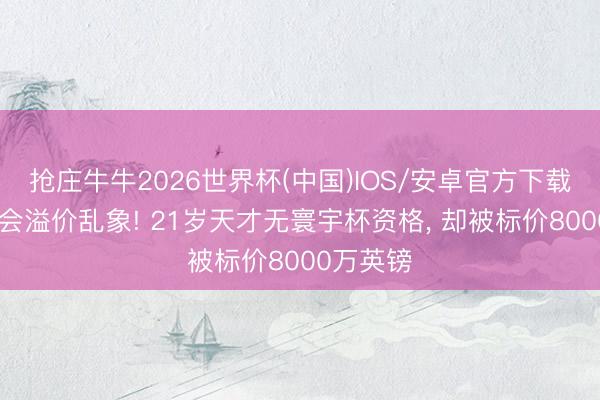 抢庄牛牛2026世界杯(中国)IOS/安卓官方下载 夏窗转会溢价乱象! 21岁天才无寰宇杯资格， 却被标价8000万英镑