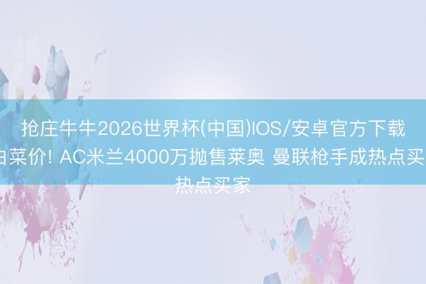 抢庄牛牛2026世界杯(中国)IOS/安卓官方下载 白菜价! AC米兰4000万抛售莱奥 曼联枪手成热点买家