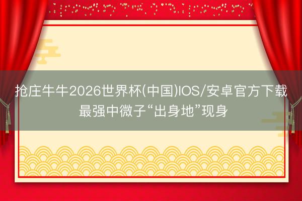 抢庄牛牛2026世界杯(中国)IOS/安卓官方下载 最强中微子“出身地”现身