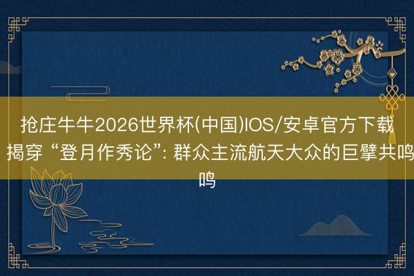 抢庄牛牛2026世界杯(中国)IOS/安卓官方下载 揭穿 “登月作秀论”: 群众主流航天大众的巨擘共鸣