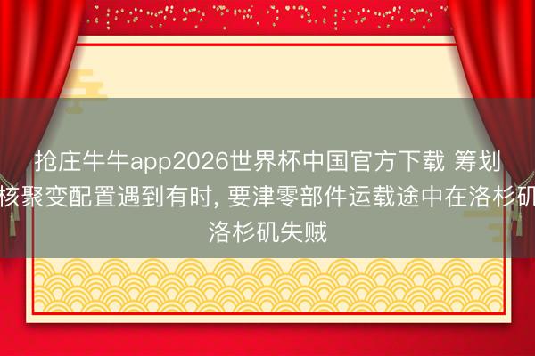 抢庄牛牛app2026世界杯中国官方下载 筹划公正核聚变配置遇到有时， 要津零部件运载途中在洛杉矶失贼