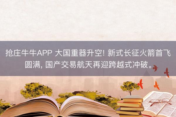 抢庄牛牛APP 大国重器升空! 新式长征火箭首飞圆满, 国产交易航天再迎跨越式冲破。