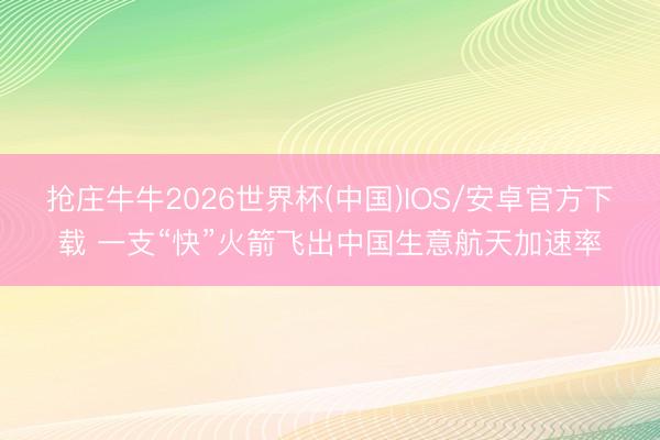 抢庄牛牛2026世界杯(中国)IOS/安卓官方下载 一支“快”火箭飞出中国生意航天加速率