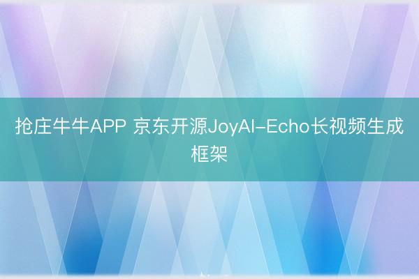 抢庄牛牛APP 京东开源JoyAI-Echo长视频生成框架